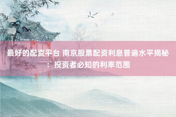 最好的配资平台 南京股票配资利息普遍水平揭秘：投资者必知的利率范围