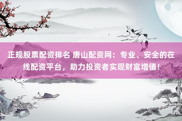 正规股票配资排名 唐山配资网：专业、安全的在线配资平台，助力投资者实现财富增值！
