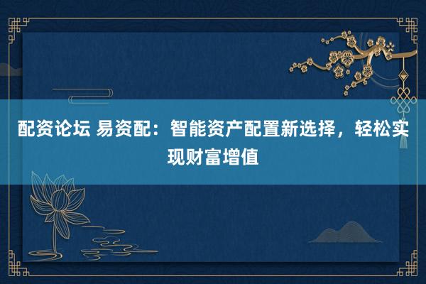 配资论坛 易资配：智能资产配置新选择，轻松实现财富增值