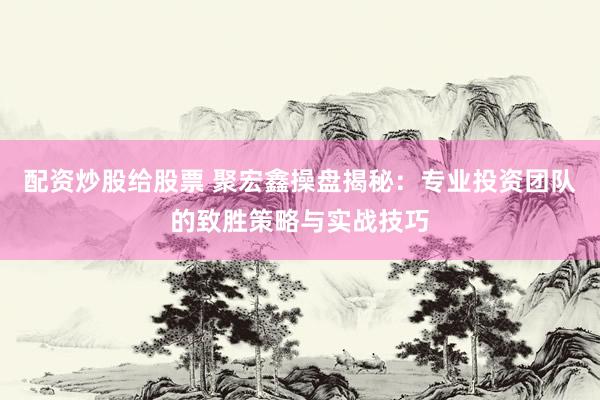 配资炒股给股票 聚宏鑫操盘揭秘：专业投资团队的致胜策略与实战技巧