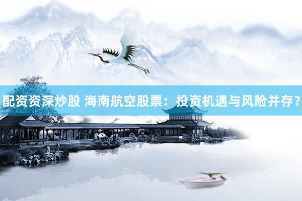 配资资深炒股 海南航空股票：投资机遇与风险并存？