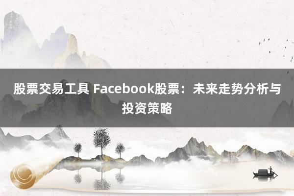 股票交易工具 Facebook股票：未来走势分析与投资策略