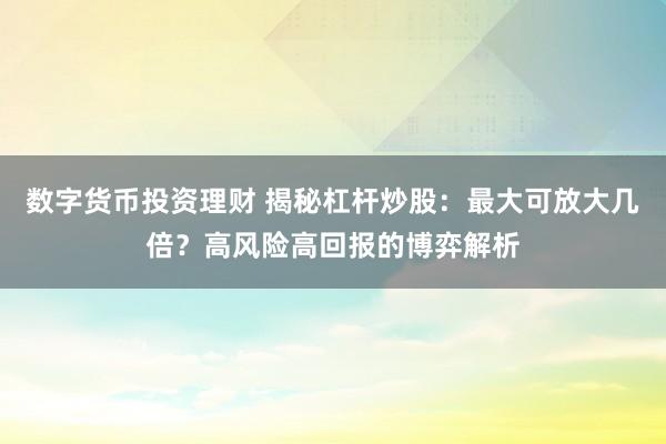 数字货币投资理财 揭秘杠杆炒股：最大可放大几倍？高风险高回报的博弈解析