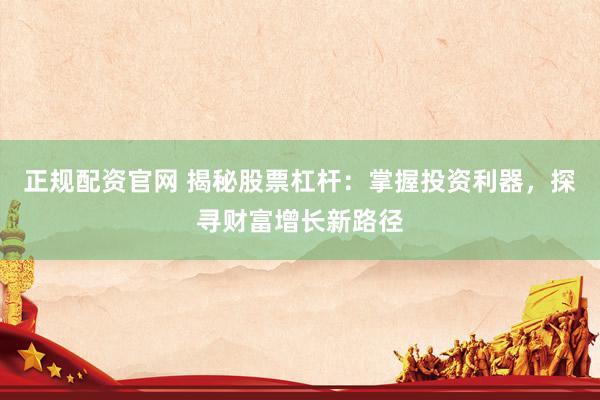 正规配资官网 揭秘股票杠杆：掌握投资利器，探寻财富增长新路径