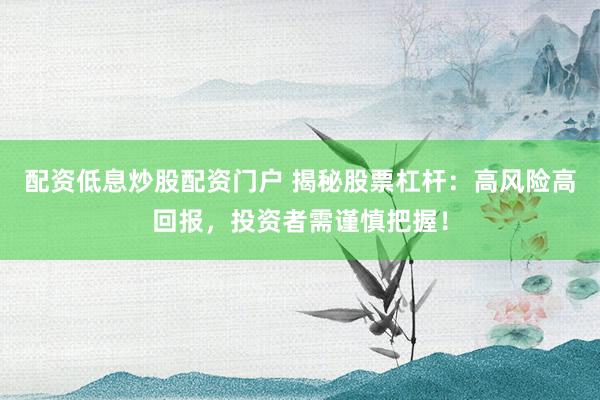 配资低息炒股配资门户 揭秘股票杠杆：高风险高回报，投资者需谨慎把握！