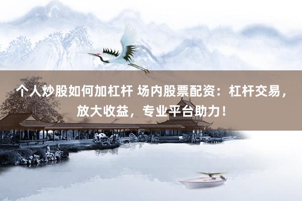 个人炒股如何加杠杆 场内股票配资：杠杆交易，放大收益，专业平台助力！