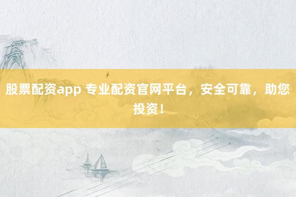 股票配资app 专业配资官网平台，安全可靠，助您投资！