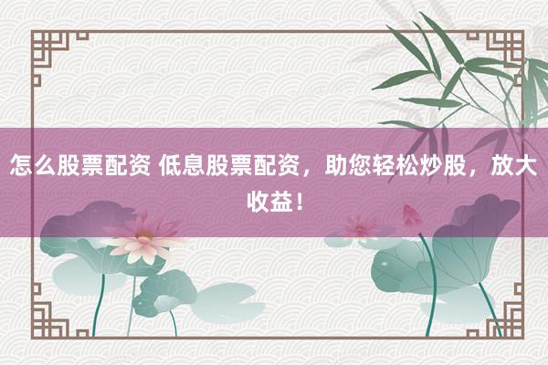 怎么股票配资 低息股票配资，助您轻松炒股，放大收益！