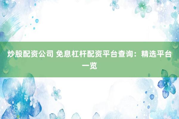 炒股配资公司 免息杠杆配资平台查询：精选平台一览