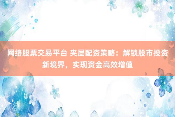 网络股票交易平台 夹层配资策略：解锁股市投资新境界，实现资金高效增值