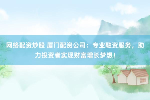 网络配资炒股 厦门配资公司：专业融资服务，助力投资者实现财富增长梦想！