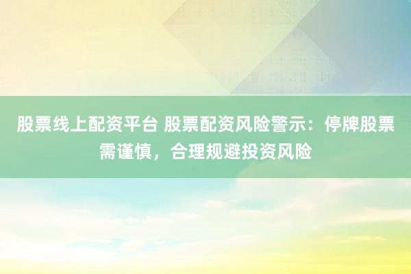 股票线上配资平台 股票配资风险警示：停牌股票需谨慎，合理规避投资风险