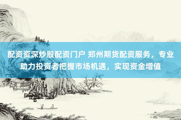 配资资深炒股配资门户 郑州期货配资服务，专业助力投资者把握市场机遇，实现资金增值