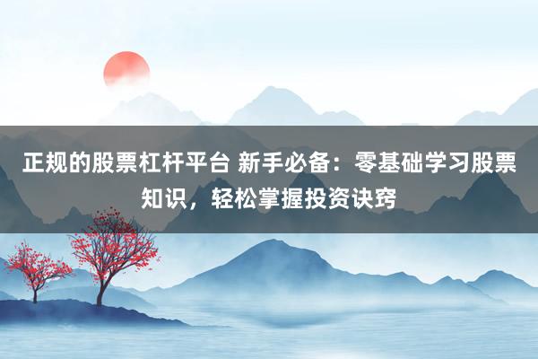 正规的股票杠杆平台 新手必备：零基础学习股票知识，轻松掌握投资诀窍