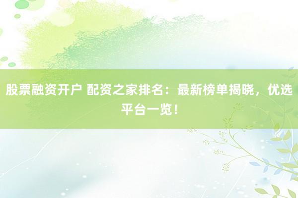 股票融资开户 配资之家排名：最新榜单揭晓，优选平台一览！