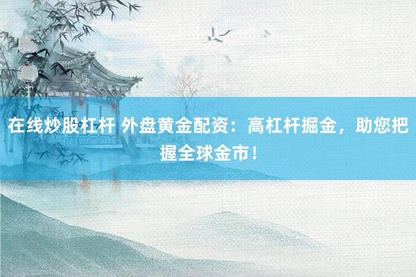 在线炒股杠杆 外盘黄金配资：高杠杆掘金，助您把握全球金市！