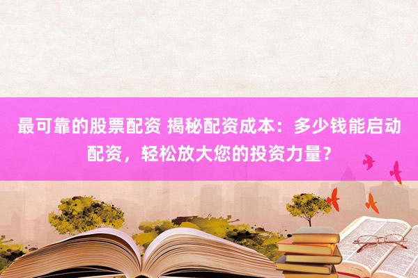 最可靠的股票配资 揭秘配资成本：多少钱能启动配资，轻松放大您的投资力量？