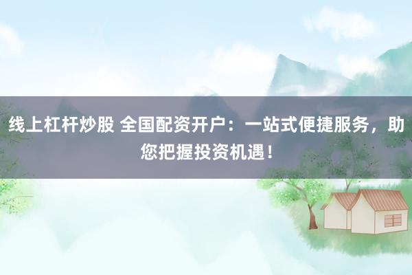 线上杠杆炒股 全国配资开户：一站式便捷服务，助您把握投资机遇！