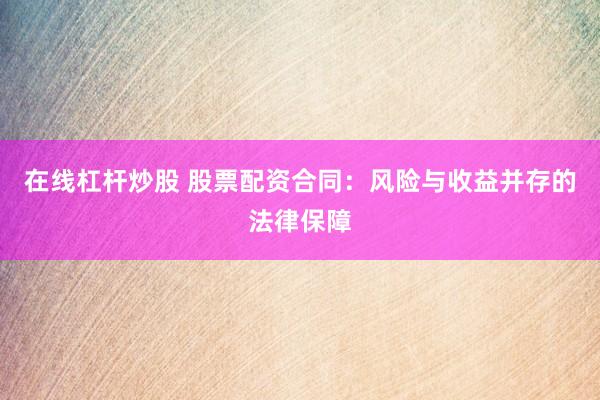 在线杠杆炒股 股票配资合同：风险与收益并存的法律保障