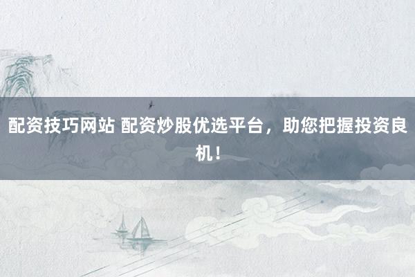 配资技巧网站 配资炒股优选平台，助您把握投资良机！