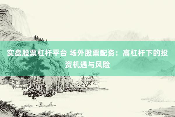 实盘股票杠杆平台 场外股票配资：高杠杆下的投资机遇与风险