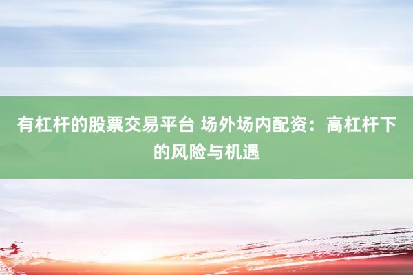 有杠杆的股票交易平台 场外场内配资：高杠杆下的风险与机遇
