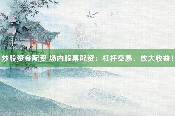 炒股资金配资 场内股票配资：杠杆交易，放大收益！