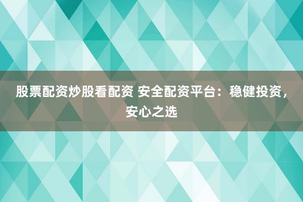 股票配资炒股看配资 安全配资平台：稳健投资，安心之选