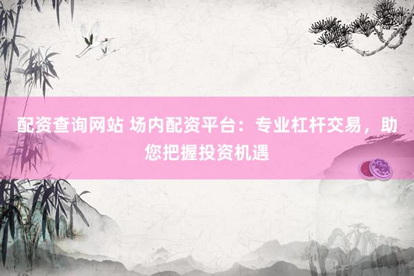 配资查询网站 场内配资平台：专业杠杆交易，助您把握投资机遇