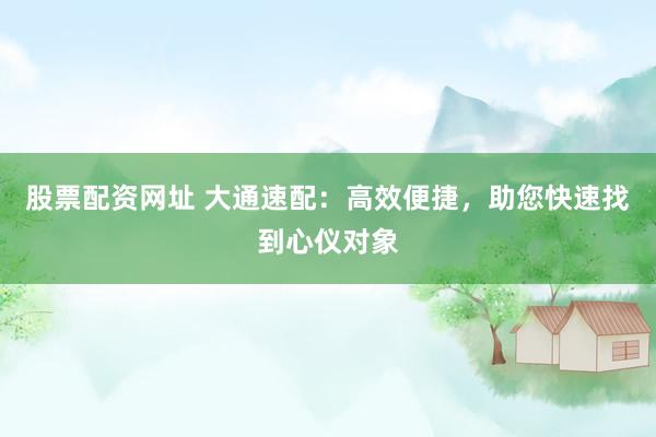 股票配资网址 大通速配：高效便捷，助您快速找到心仪对象