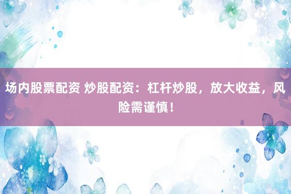 场内股票配资 炒股配资：杠杆炒股，放大收益，风险需谨慎！