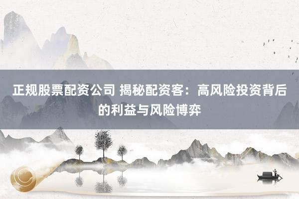 正规股票配资公司 揭秘配资客：高风险投资背后的利益与风险博弈