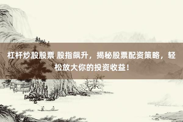 杠杆炒股股票 股指飙升，揭秘股票配资策略，轻松放大你的投资收益！
