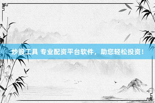 炒股工具 专业配资平台软件，助您轻松投资！