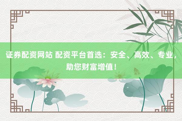 证券配资网站 配资平台首选：安全、高效、专业，助您财富增值！
