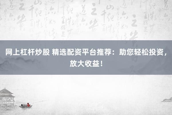 网上杠杆炒股 精选配资平台推荐：助您轻松投资，放大收益！