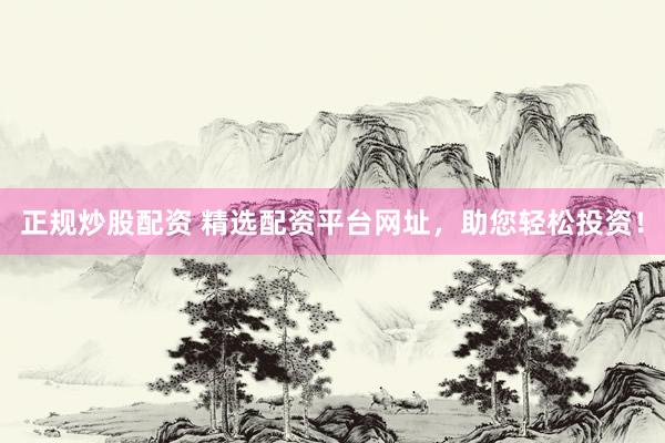 正规炒股配资 精选配资平台网址，助您轻松投资！