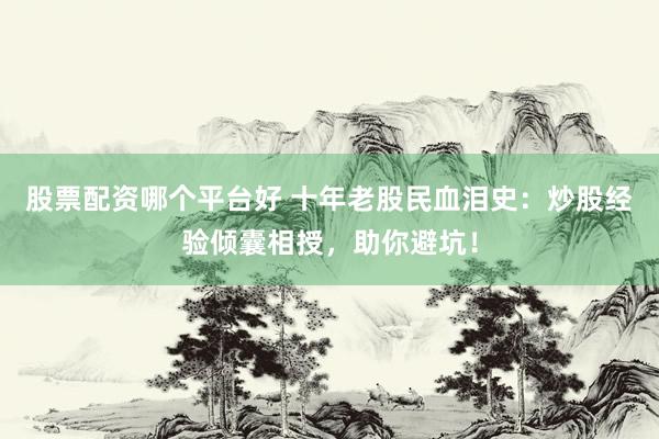 股票配资哪个平台好 十年老股民血泪史：炒股经验倾囊相授，助你避坑！
