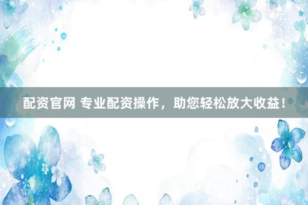 配资官网 专业配资操作，助您轻松放大收益！
