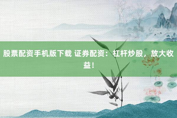 股票配资手机版下载 证券配资：杠杆炒股，放大收益！
