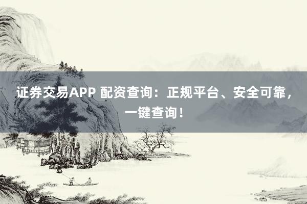 证券交易APP 配资查询：正规平台、安全可靠，一键查询！