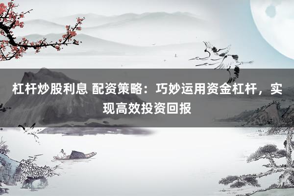 杠杆炒股利息 配资策略：巧妙运用资金杠杆，实现高效投资回报