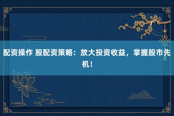 配资操作 股配资策略：放大投资收益，掌握股市先机！