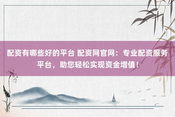 配资有哪些好的平台 配资网官网：专业配资服务平台，助您轻松实现资金增值！