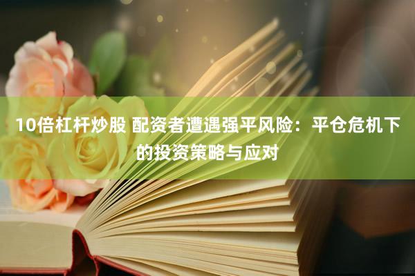 10倍杠杆炒股 配资者遭遇强平风险：平仓危机下的投资策略与应对