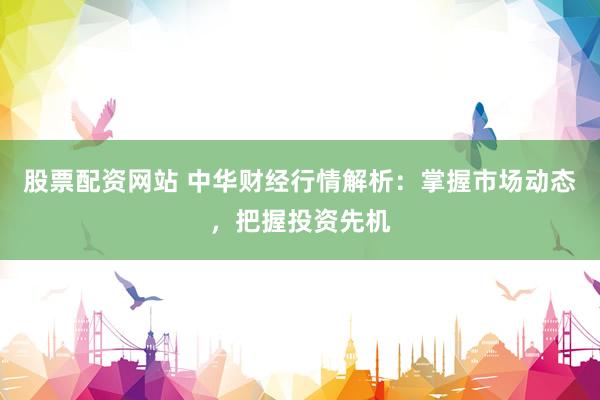 股票配资网站 中华财经行情解析：掌握市场动态，把握投资先机