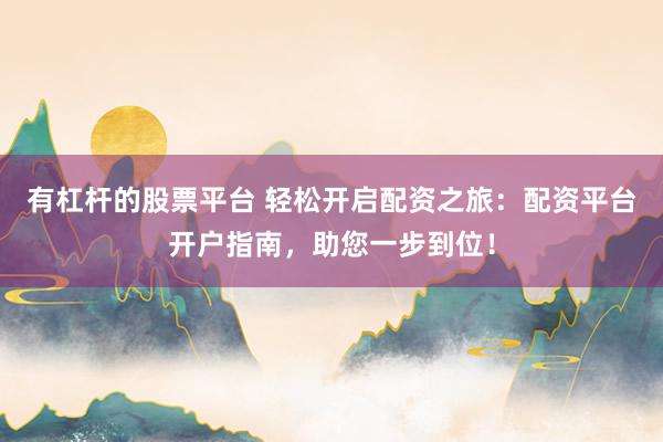 有杠杆的股票平台 轻松开启配资之旅：配资平台开户指南，助您一步到位！