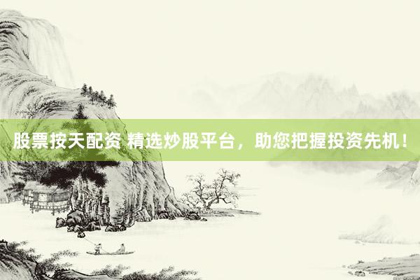 股票按天配资 精选炒股平台，助您把握投资先机！