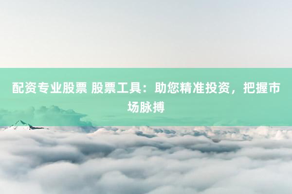配资专业股票 股票工具：助您精准投资，把握市场脉搏
