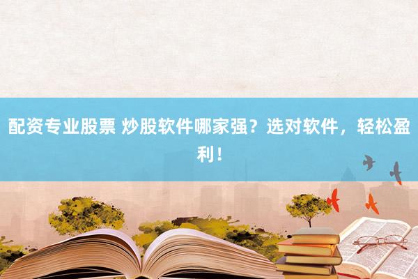 配资专业股票 炒股软件哪家强？选对软件，轻松盈利！